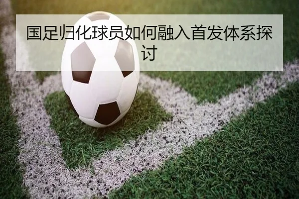 国足归化球员如何融入首发体系探讨